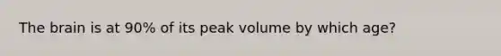 The brain is at 90% of its peak volume by which age?