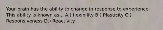 Your brain has the ability to change in response to experience. This ability is known as... A.) flexibility B.) Plasticity C.) Responsiveness D.) Reactivity