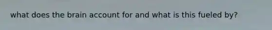 what does the brain account for and what is this fueled by?