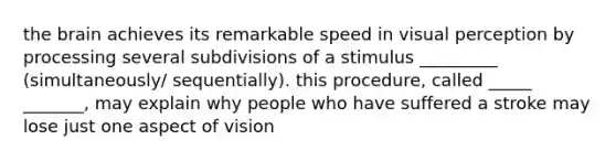 the brain achieves its remarkable speed in visual perception by processing several subdivisions of a stimulus _________ (simultaneously/ sequentially). this procedure, called _____ _______, may explain why people who have suffered a stroke may lose just one aspect of vision