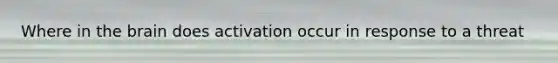 Where in the brain does activation occur in response to a threat