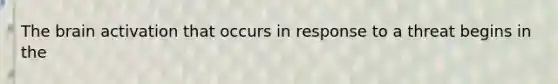 The brain activation that occurs in response to a threat begins in the