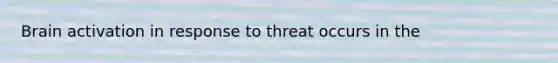 Brain activation in response to threat occurs in the