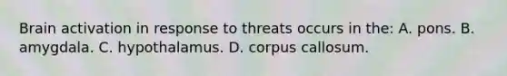 Brain activation in response to threats occurs in the: A. pons. B. amygdala. C. hypothalamus. D. corpus callosum.