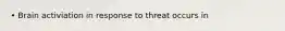 • Brain activiation in response to threat occurs in