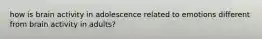 how is brain activity in adolescence related to emotions different from brain activity in adults?