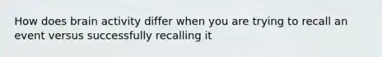 How does brain activity differ when you are trying to recall an event versus successfully recalling it