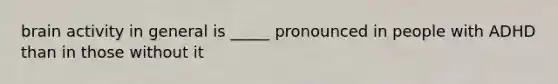 brain activity in general is _____ pronounced in people with ADHD than in those without it