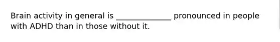 Brain activity in general is ______________ pronounced in people with ADHD than in those without it.
