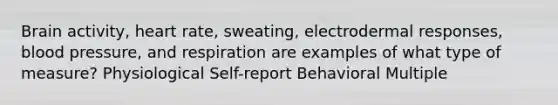 Brain activity, heart rate, sweating, electrodermal responses, blood pressure, and respiration are examples of what type of measure? Physiological Self-report Behavioral Multiple