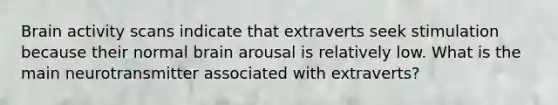 Brain activity scans indicate that extraverts seek stimulation because their normal brain arousal is relatively low. What is the main neurotransmitter associated with extraverts?