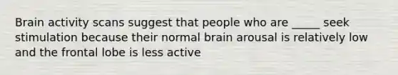 Brain activity scans suggest that people who are _____ seek stimulation because their normal brain arousal is relatively low and the frontal lobe is less active