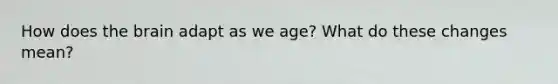 How does the brain adapt as we age? What do these changes mean?