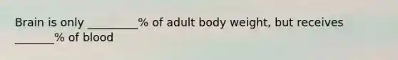 Brain is only _________% of adult body weight, but receives _______% of blood