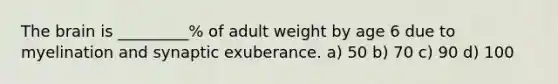 <a href='https://www.questionai.com/knowledge/kLMtJeqKp6-the-brain' class='anchor-knowledge'>the brain</a> is _________% of adult weight by age 6 due to myelination and synaptic exuberance. a) 50 b) 70 c) 90 d) 100