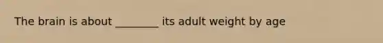 The brain is about ________ its adult weight by age