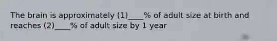 The brain is approximately (1)____% of adult size at birth and reaches (2)____% of adult size by 1 year