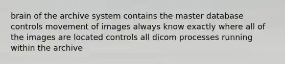 brain of the archive system contains the master database controls movement of images always know exactly where all of the images are located controls all dicom processes running within the archive