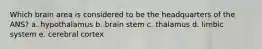 Which brain area is considered to be the headquarters of the ANS? a. hypothalamus b. brain stem c. thalamus d. limbic system e. cerebral cortex