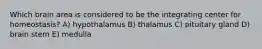 Which brain area is considered to be the integrating center for homeostasis? A) hypothalamus B) thalamus C) pituitary gland D) brain stem E) medulla