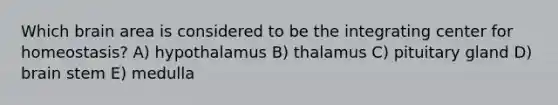 Which brain area is considered to be the integrating center for homeostasis? A) hypothalamus B) thalamus C) pituitary gland D) brain stem E) medulla