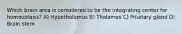 Which brain area is considered to be the integrating center for homeostasis? A) Hypothalamus B) Thalamus C) Pituitary gland D) Brain stem