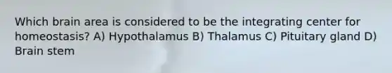 Which brain area is considered to be the integrating center for homeostasis? A) Hypothalamus B) Thalamus C) Pituitary gland D) Brain stem