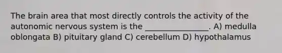 The brain area that most directly controls the activity of the autonomic nervous system is the ________________. A) medulla oblongata B) pituitary gland C) cerebellum D) hypothalamus