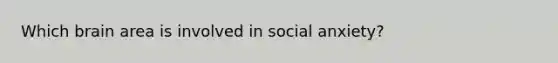 Which brain area is involved in social anxiety?