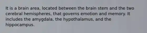 It is a brain area, located between the brain stem and the two cerebral hemispheres, that governs emotion and memory. It includes the amygdala, the hypothalamus, and the hippocampus.