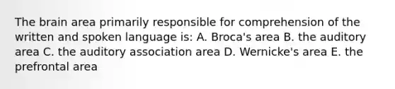 The brain area primarily responsible for comprehension of the written and spoken language is: A. Broca's area B. the auditory area C. the auditory association area D. Wernicke's area E. the prefrontal area