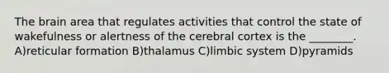 The brain area that regulates activities that control the state of wakefulness or alertness of the cerebral cortex is the ________. A)reticular formation B)thalamus C)limbic system D)pyramids