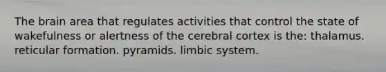 The brain area that regulates activities that control the state of wakefulness or alertness of the cerebral cortex is the: thalamus. reticular formation. pyramids. limbic system.