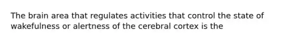 The brain area that regulates activities that control the state of wakefulness or alertness of the cerebral cortex is the