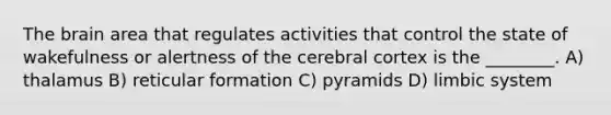 The brain area that regulates activities that control the state of wakefulness or alertness of the cerebral cortex is the ________. A) thalamus B) reticular formation C) pyramids D) limbic system