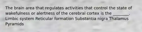 The brain area that regulates activities that control the state of wakefulness or alertness of the cerebral cortex is the ________. Limbic system Reticular formation Substantia nigra Thalamus Pyramids