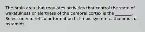 <a href='https://www.questionai.com/knowledge/kLMtJeqKp6-the-brain' class='anchor-knowledge'>the brain</a> area that regulates activities that control the state of wakefulness or alertness of the cerebral cortex is the ________. Select one: a. reticular formation b. limbic system c. thalamus d. pyramids