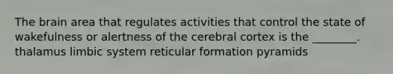 The brain area that regulates activities that control the state of wakefulness or alertness of the cerebral cortex is the ________. thalamus limbic system reticular formation pyramids