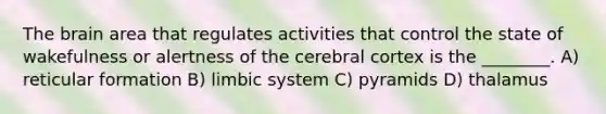 The brain area that regulates activities that control the state of wakefulness or alertness of the cerebral cortex is the ________. A) reticular formation B) limbic system C) pyramids D) thalamus