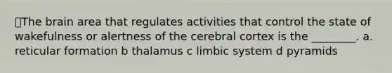 📕The brain area that regulates activities that control the state of wakefulness or alertness of the cerebral cortex is the ________. a. reticular formation b thalamus c limbic system d pyramids