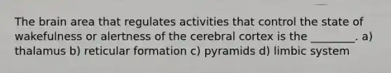 The brain area that regulates activities that control the state of wakefulness or alertness of the cerebral cortex is the ________. a) thalamus b) reticular formation c) pyramids d) limbic system