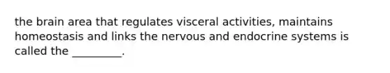 the brain area that regulates visceral activities, maintains homeostasis and links the nervous and endocrine systems is called the _________.