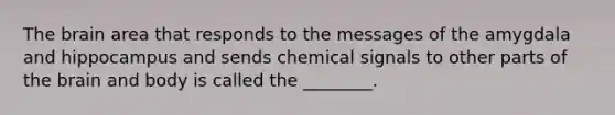 The brain area that responds to the messages of the amygdala and hippocampus and sends chemical signals to other parts of the brain and body is called the ________.