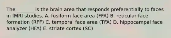 The _______ is the brain area that responds preferentially to faces in fMRI studies. A. fusiform face area (FFA) B. reticular face formation (RFF) C. temporal face area (TFA) D. hippocampal face analyzer (HFA) E. striate cortex (SC)