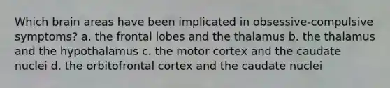 Which brain areas have been implicated in obsessive-compulsive symptoms? a. the frontal lobes and the thalamus b. the thalamus and the hypothalamus c. the motor cortex and the caudate nuclei d. the orbitofrontal cortex and the caudate nuclei