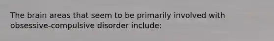 The brain areas that seem to be primarily involved with obsessive-compulsive disorder include: