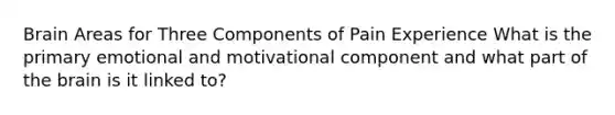 Brain Areas for Three Components of Pain Experience What is the primary emotional and motivational component and what part of the brain is it linked to?