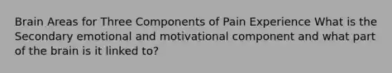 Brain Areas for Three Components of Pain Experience What is the Secondary emotional and motivational component and what part of the brain is it linked to?