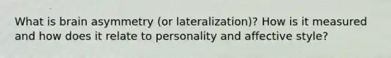 What is brain asymmetry (or lateralization)? How is it measured and how does it relate to personality and affective style?