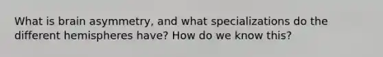 What is brain asymmetry, and what specializations do the different hemispheres have? How do we know this?